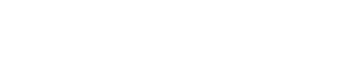 If you run a marketing department, and need design support, we can help. If you’re a business looking for a new brand identity, we can do that. And yes, if you’re having trouble opening some kind of file, send it over, we’ll open it for you.