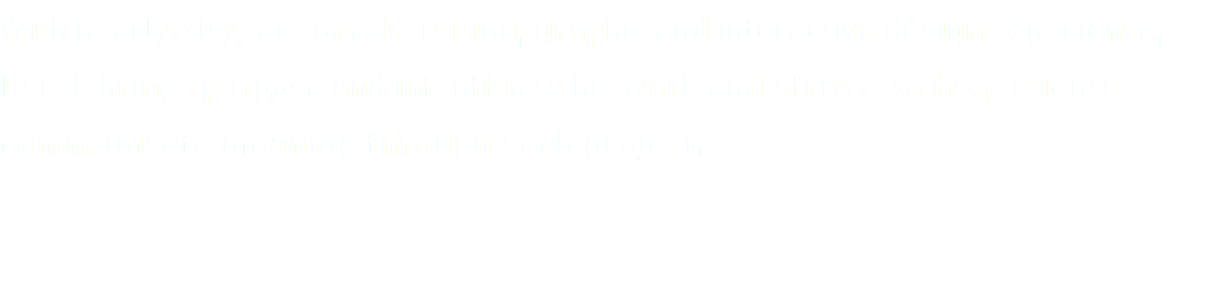 With nearly 20 years of advertising, graphic and interactive design experience, Derek brings purpose and intention to his work and strives to help clients communicate meaning through each project.
