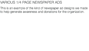 VARIOUS 1/4 PAGE NEWSPAPER ADS This is an example of the kind of newspaper ad designs we made to help generate awareness and donations for the organization.