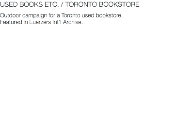 USED BOOKS ETC. / TORONTO BOOKSTORE Outdoor campaign for a Toronto used bookstore. Featured in Luerzers Int’l Archive.