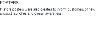 POSTERS In store posters were also created to inform customers of new product launches and overall awareness.