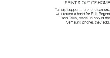 PRINT & OUT OF HOME To help support the phone carriers, we created a hand for Bell, Rogers and Telus, made up only of the Samsung phones they sold. 