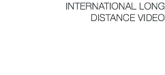 INTERNATIONAL LONG DISTANCE VIDEO